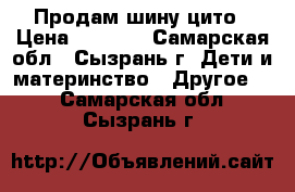 Продам шину цито › Цена ­ 2 500 - Самарская обл., Сызрань г. Дети и материнство » Другое   . Самарская обл.,Сызрань г.